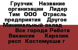 Грузчик › Название организации ­ Лидер Тим, ООО › Отрасль предприятия ­ Другое › Минимальный оклад ­ 19 000 - Все города Работа » Вакансии   . Карелия респ.,Костомукша г.